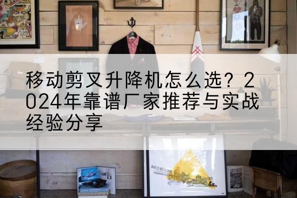 江津区升降平台厂家推荐-移动剪叉升降机怎么选?2024年靠谱厂家推荐与实战经验分享