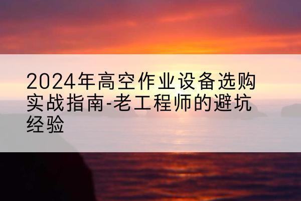 江津区高空作业升降机厂家推荐-2024年高空作业设备选购实战指南-老工程师的避坑经验