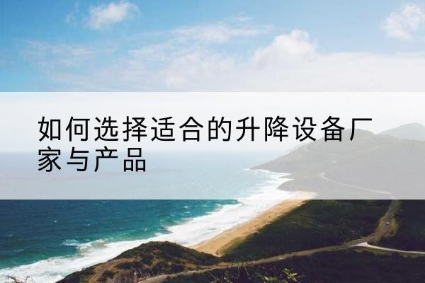 江津区电动升降平台厂家-如何选择适合的升降设备厂家与产品