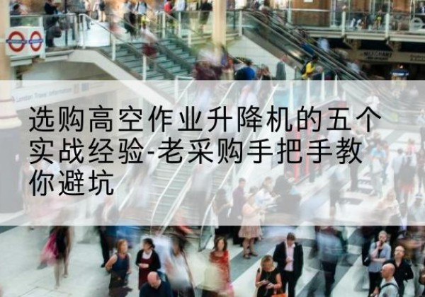 江津区高空作业升降机厂家-选购高空作业升降机的五个实战经验-老采购手把手教你避坑