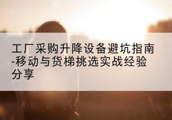 江津区移动式升降机怎么选-工厂采购升降设备避坑指南-移动与货梯挑选实战经验分享