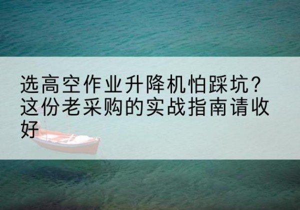 江津区高空作业升降机厂家推荐-选高空作业升降机怕踩坑？这份老采购的实战指南请收好