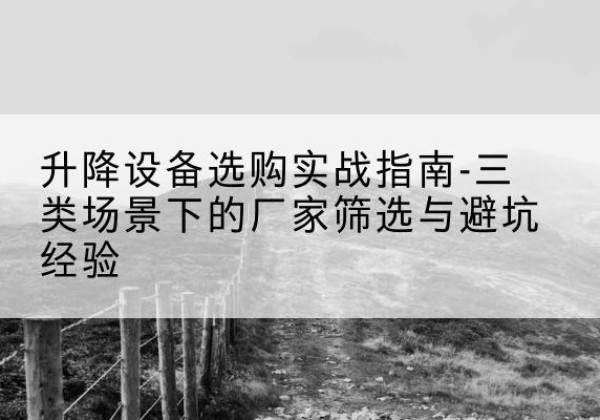 江津区移动式升降机厂家推荐-升降设备选购实战指南-三类场景下的厂家筛选与避坑经验