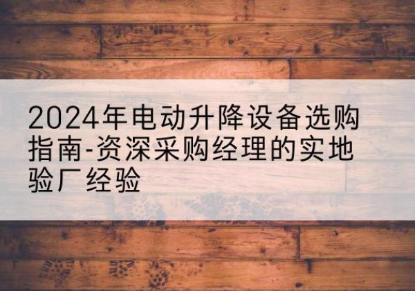 江津区电动剪叉升降平台厂家-2024年电动升降设备选购指南-资深采购经理的实地验厂经验