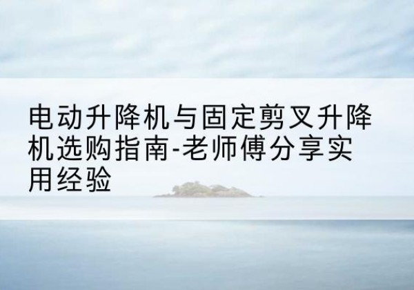江津区电动升降机怎么选-电动升降机与固定剪叉升降机选购指南-老师傅分享实用经验