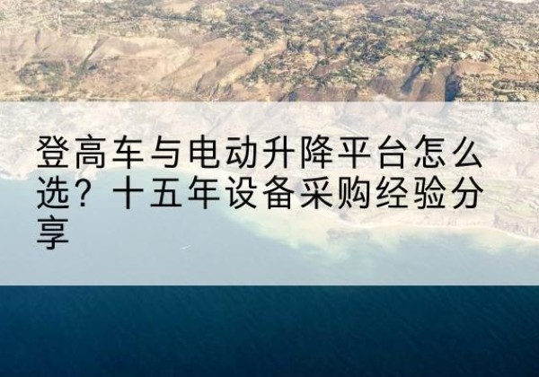 江津区登高车厂家厂家-登高车与电动升降平台怎么选？十五年设备采购经验分享
