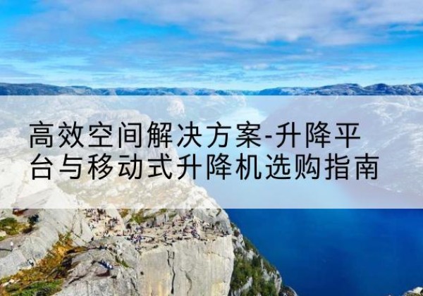 江津区升降平台厂家-*空间解决方案-升降平台与移动式升降机选购指南