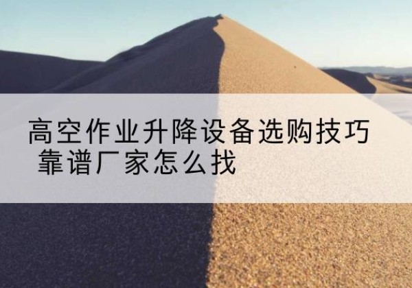 江津区电动升降平台厂家推荐-高空作业升降设备选购技巧 靠谱厂家怎么找