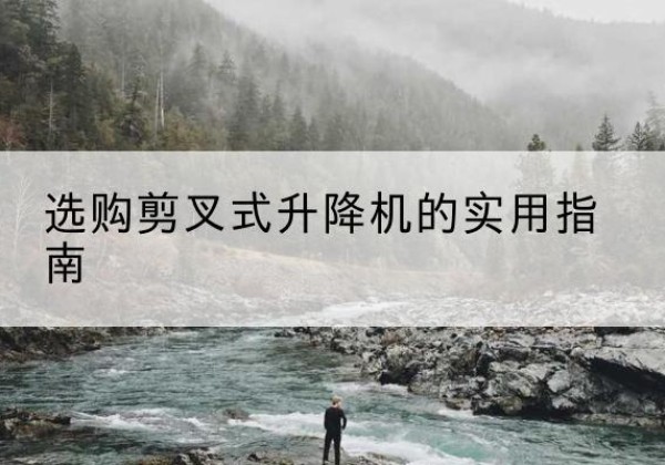 江津区剪叉式升降机怎么选-选购剪叉式升降机的实用指南