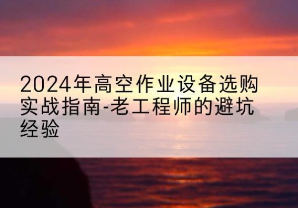 江津区高空作业升降机厂家推荐-2024年高空作业设备选购实战指南-老工程师的避坑经验