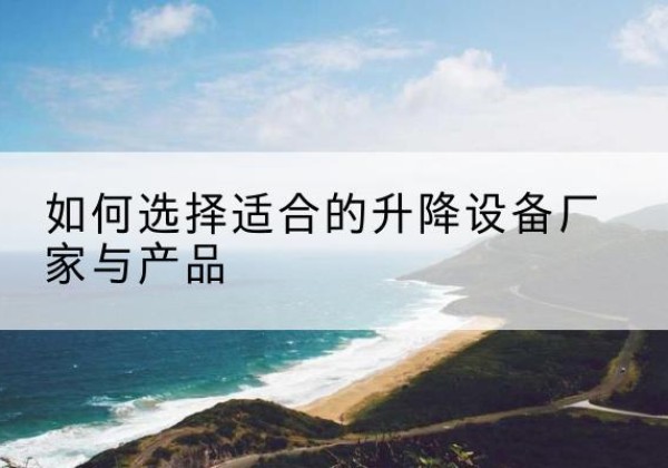 江津区电动升降平台厂家-如何选择适合的升降设备厂家与产品